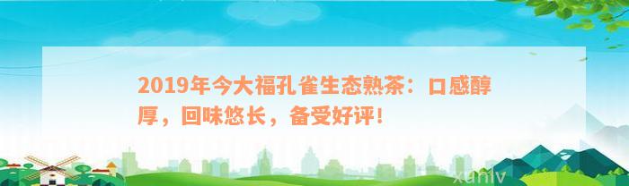 2019年今大福孔雀生态熟茶：口感醇厚，回味悠长，备受好评！