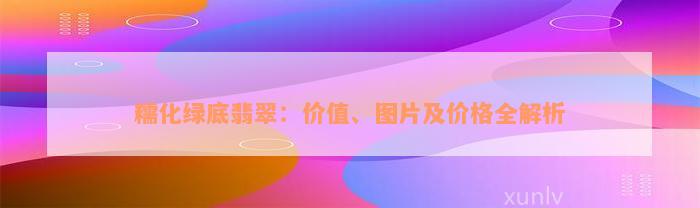 糯化绿底翡翠：价值、图片及价格全解析