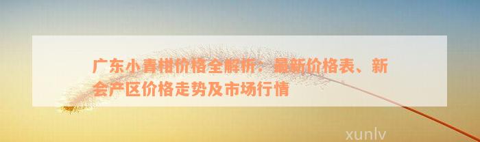 广东小青柑价格全解析：最新价格表、新会产区价格走势及市场行情