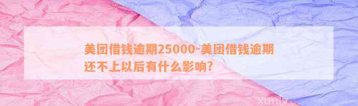 美团借钱逾期25000-美团借钱逾期还不上以后有什么影响?