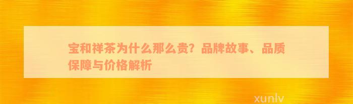 宝和祥茶为什么那么贵？品牌故事、品质保障与价格解析