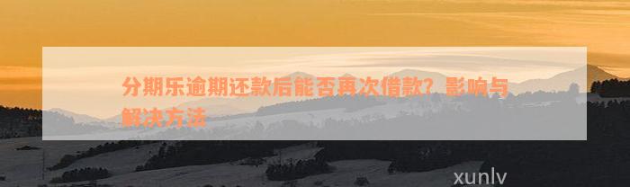 分期乐逾期还款后能否再次借款？影响与解决方法