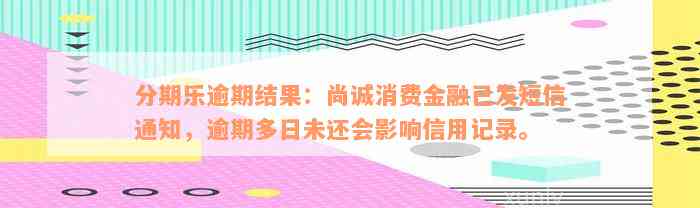 分期乐逾期结果：尚诚消费金融已发短信通知，逾期多日未还会影响信用记录。