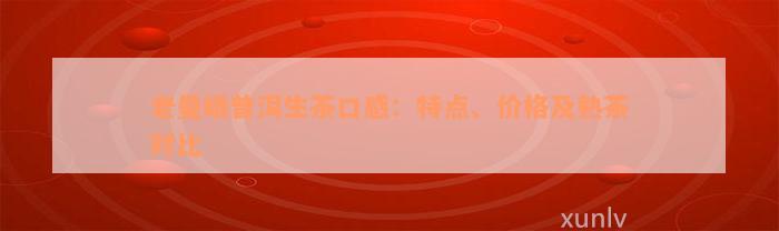 老曼峨普洱生茶口感：特点、价格及熟茶对比