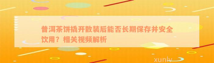 普洱茶饼撬开散装后能否长期保存并安全饮用？相关视频解析