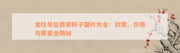 龙柱吊坠翡翠料子图片大全：欣赏、价格与寓意全揭秘