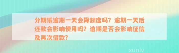 分期乐逾期一天会降额度吗？逾期一天后还款会影响使用吗？逾期是否会影响征信及再次借款？