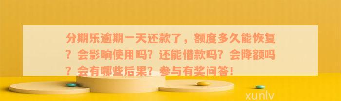 分期乐逾期一天还款了，额度多久能恢复？会影响使用吗？还能借款吗？会降额吗？会有哪些后果？参与有奖问答！