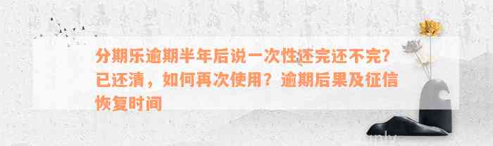 分期乐逾期半年后说一次性还完还不完？已还清，如何再次使用？逾期后果及征信恢复时间