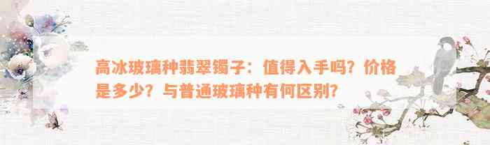 高冰玻璃种翡翠镯子：值得入手吗？价格是多少？与普通玻璃种有何区别？