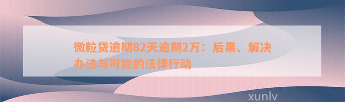 微粒贷逾期82天逾期2万：后果、解决办法与可能的法律行动