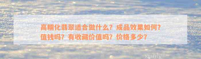 高糯化翡翠适合做什么？成品效果如何？值钱吗？有收藏价值吗？价格多少？