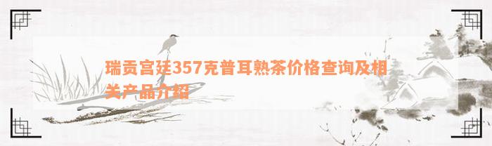 瑞贡宫廷357克普耳熟茶价格查询及相关产品介绍