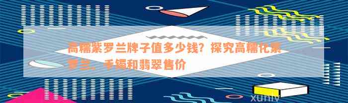 高糯紫罗兰牌子值多少钱？探究高糯化紫罗兰、手镯和翡翠售价