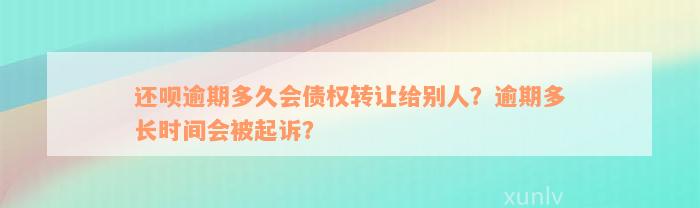 还款逾期多久会债权转让给别人？逾期多长时间会被起诉？