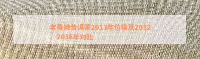 老曼峨普洱茶2013年价格及2012、2016年对比