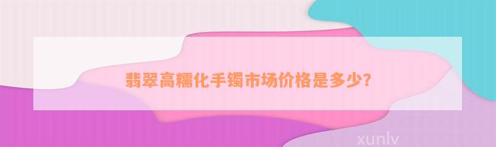 翡翠高糯化手镯市场价格是多少？