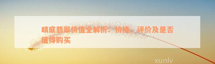 晴底翡翠价值全解析：价格、评价及是否值得购买