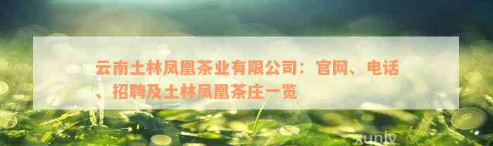 云南土林凤凰茶业有限公司：官网、电话、招聘及土林凤凰茶庄一览