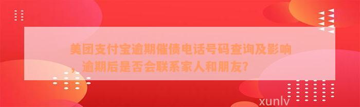 美团支付宝逾期催债电话号码查询及影响，逾期后是否会联系家人和朋友？