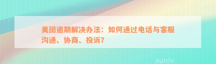 美团逾期解决办法：如何通过电话与客服沟通、协商、投诉？