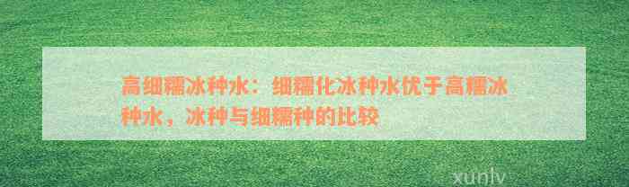 高细糯冰种水：细糯化冰种水优于高糯冰种水，冰种与细糯种的比较