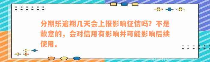 分期乐逾期几天会上报影响征信吗？不是故意的，会对信用有影响并可能影响后续使用。