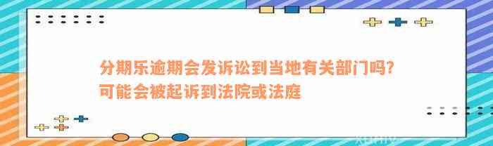 分期乐逾期会发诉讼到当地有关部门吗？可能会被起诉到法院或法庭