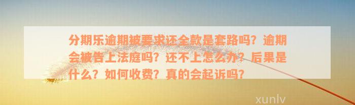 分期乐逾期被要求还全款是套路吗？逾期会被告上法庭吗？还不上怎么办？后果是什么？如何收费？真的会起诉吗？