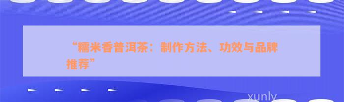 “糯米香普洱茶：制作方法、功效与品牌推荐”