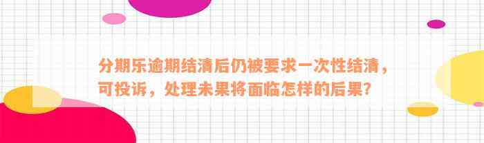 分期乐逾期结清后仍被要求一次性结清，可投诉，处理未果将面临怎样的后果？