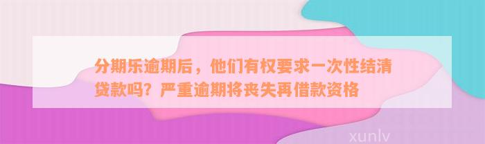 分期乐逾期后，他们有权要求一次性结清贷款吗？严重逾期将丧失再借款资格