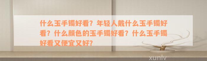 什么玉手镯好看？年轻人戴什么玉手镯好看？什么颜色的玉手镯好看？什么玉手镯好看又便宜又好？