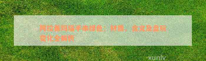 阿拉善玛瑙手串绿色：材质、含义及盘玩变化全解析