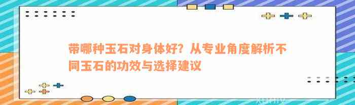 带哪种玉石对身体好？从专业角度解析不同玉石的功效与选择建议