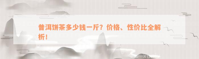 普洱饼茶多少钱一斤？价格、性价比全解析！