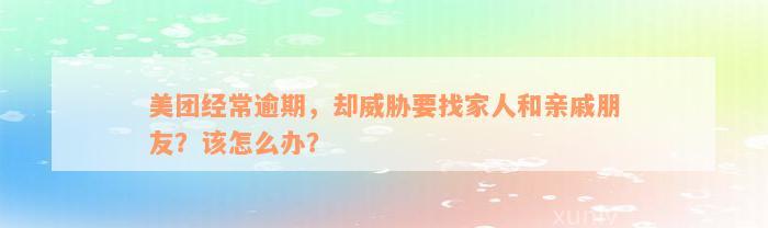 美团经常逾期，却威胁要找家人和亲戚朋友？该怎么办？