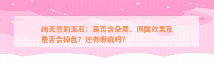 纯天然的玉石：是否含杂质、佩戴效果及是否会掉色？还有瑕疵吗？