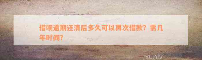 借呗逾期还清后多久可以再次借款？需几年时间？