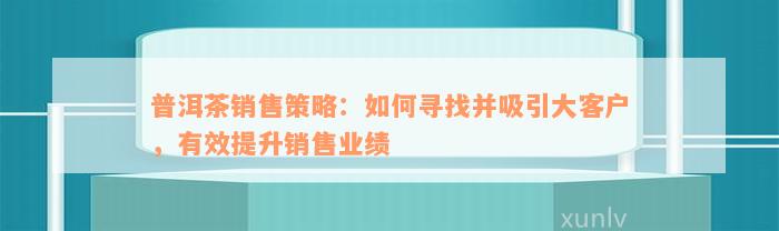 普洱茶销售策略：如何寻找并吸引大客户，有效提升销售业绩