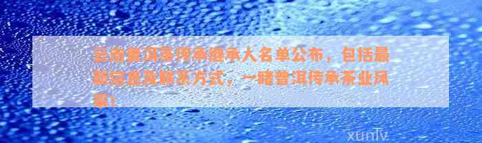 云南普洱茶传承继承人名单公布，包括最新信息及联系方式，一睹普洱传承茶业风采！