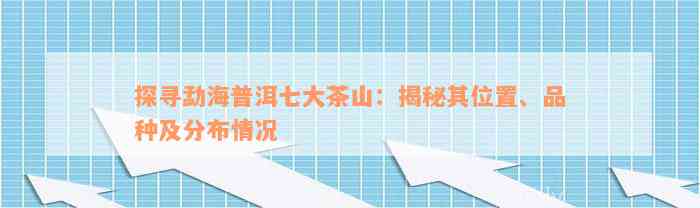 探寻勐海普洱七大茶山：揭秘其位置、品种及分布情况