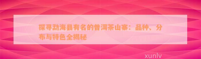 探寻勐海县有名的普洱茶山寨：品种、分布与特色全揭秘