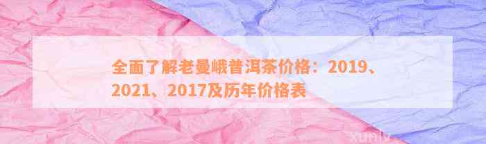 全面了解老曼峨普洱茶价格：2019、2021、2017及历年价格表