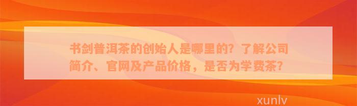 书剑普洱茶的创始人是哪里的？了解公司简介、官网及产品价格，是否为学费茶？