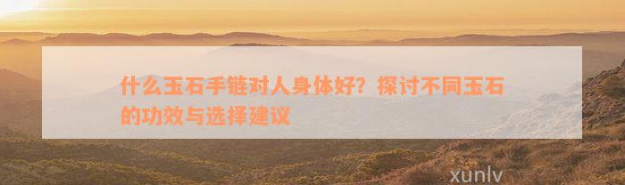 什么玉石手链对人身体好？探讨不同玉石的功效与选择建议