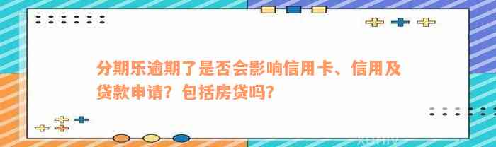 分期乐逾期了是否会影响信用卡、信用及贷款申请？包括房贷吗？