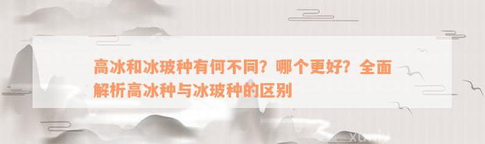 高冰和冰玻种有何不同？哪个更好？全面解析高冰种与冰玻种的区别