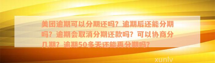 美团逾期可以分期还吗？逾期后还能分期吗？逾期会取消分期还款吗？可以协商分几期？逾期50多天还能再分期吗？