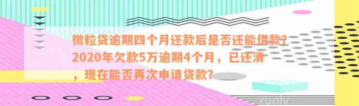 微粒贷逾期四个月还款后是否还能借款？2020年欠款5万逾期4个月，已还清，现在能否再次申请贷款？